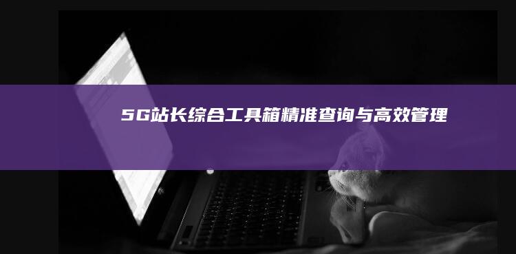 5G站长综合工具箱：精准查询与高效管理