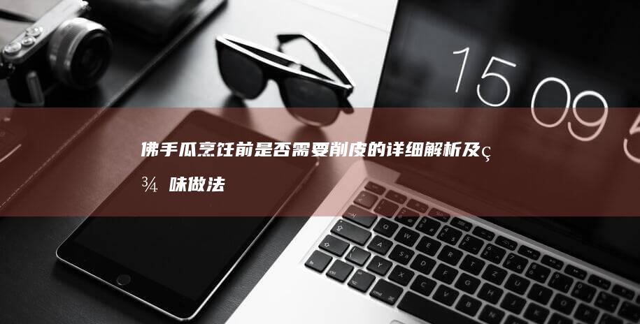 佛手瓜烹饪前是否需要削皮的详细解析及美味做法